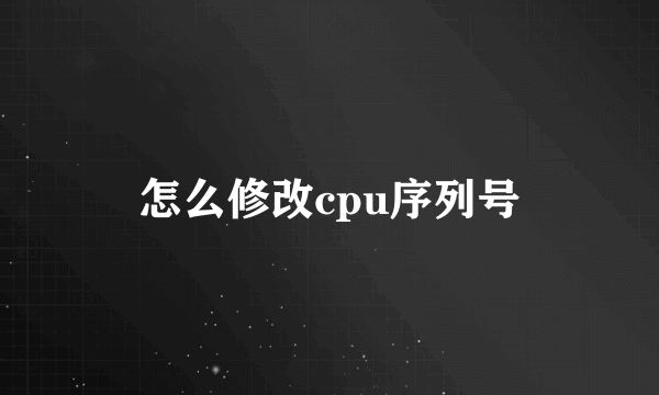 怎么修改cpu序列号