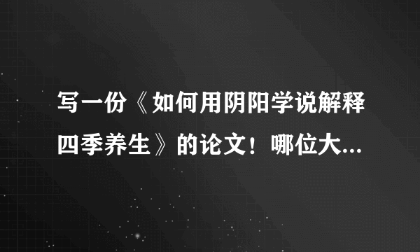 写一份《如何用阴阳学说解释四季养生》的论文！哪位大神可以帮我！！