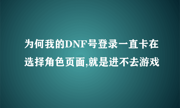 为何我的DNF号登录一直卡在选择角色页面,就是进不去游戏