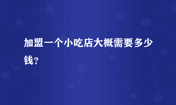 加盟一个小吃店大概需要多少钱？