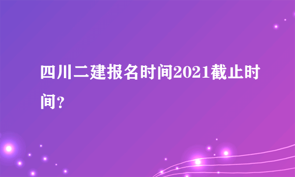 四川二建报名时间2021截止时间？