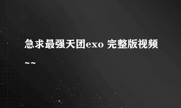 急求最强天团exo 完整版视频~~