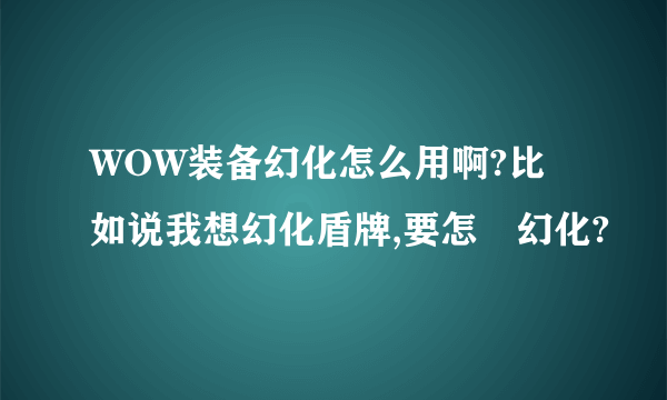 WOW装备幻化怎么用啊?比如说我想幻化盾牌,要怎麼幻化?