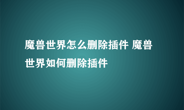 魔兽世界怎么删除插件 魔兽世界如何删除插件