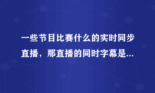 一些节目比赛什么的实时同步直播，那直播的同时字幕是怎么跟上的？