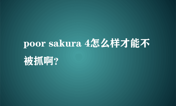 poor sakura 4怎么样才能不被抓啊？