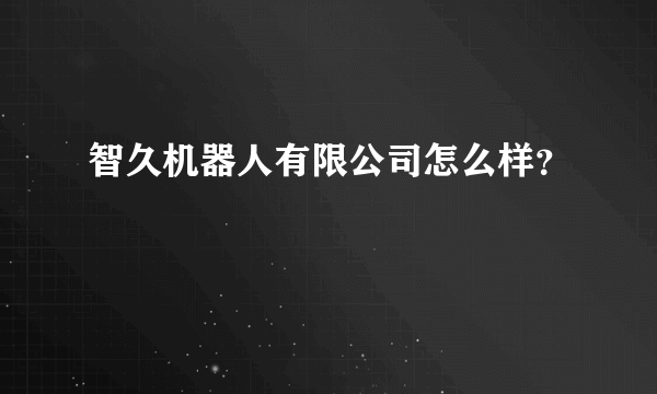 智久机器人有限公司怎么样？