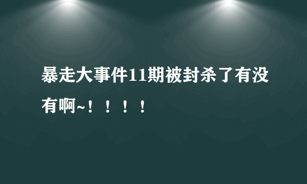 暴走大事件11期被封杀了有没有啊~！！！！