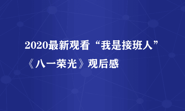 2020最新观看“我是接班人”《八一荣光》观后感