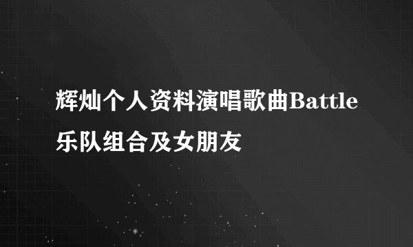 辉灿个人资料演唱歌曲Battle乐队组合及女朋友