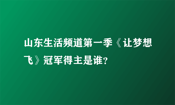 山东生活频道第一季《让梦想飞》冠军得主是谁？