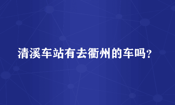 清溪车站有去衢州的车吗？