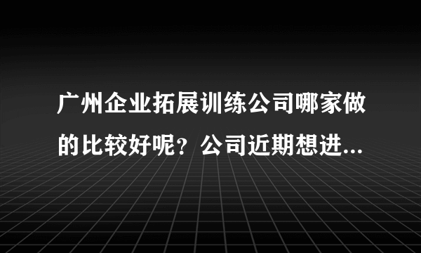 广州企业拓展训练公司哪家做的比较好呢？公司近期想进行团建，有没有推荐的 ~