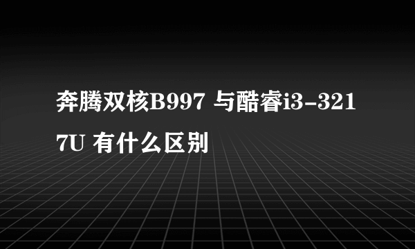 奔腾双核B997 与酷睿i3-3217U 有什么区别