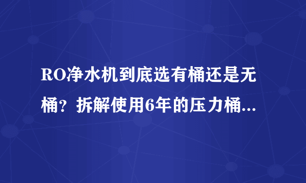 RO净水机到底选有桶还是无桶？拆解使用6年的压力桶给你结论