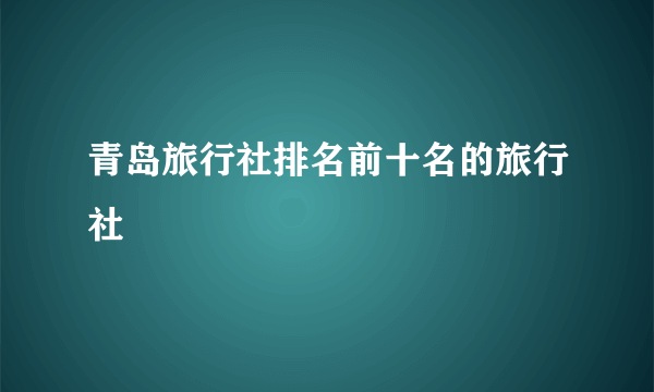 青岛旅行社排名前十名的旅行社