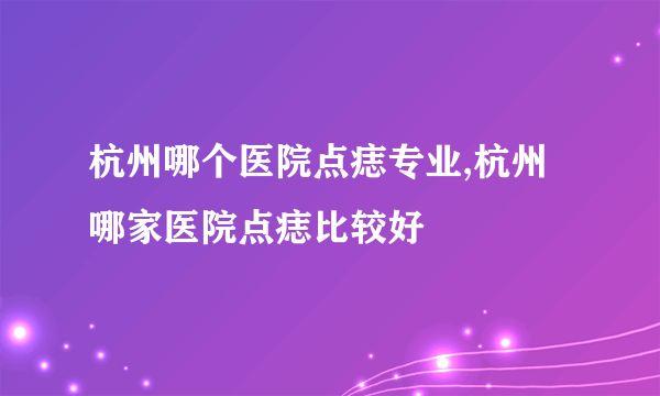 杭州哪个医院点痣专业,杭州哪家医院点痣比较好