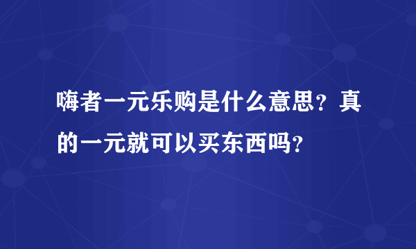 嗨者一元乐购是什么意思？真的一元就可以买东西吗？