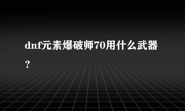 dnf元素爆破师70用什么武器？