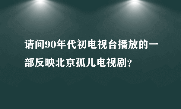 请问90年代初电视台播放的一部反映北京孤儿电视剧？