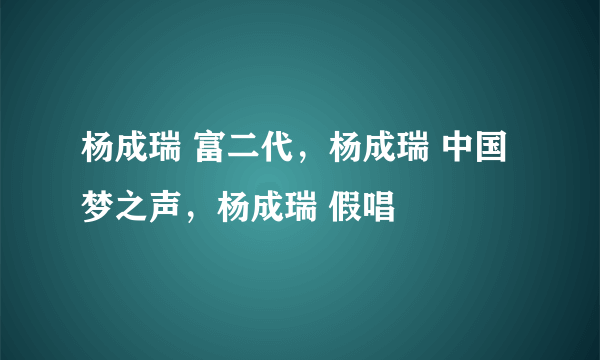 杨成瑞 富二代，杨成瑞 中国梦之声，杨成瑞 假唱