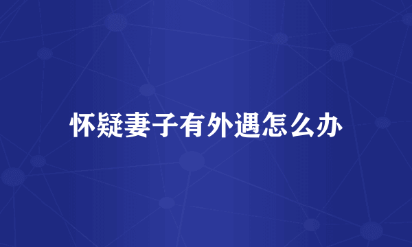 怀疑妻子有外遇怎么办