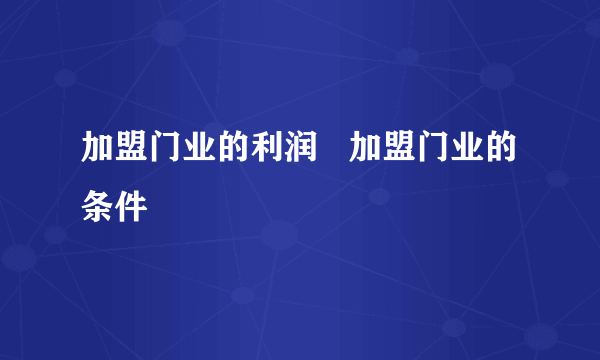 加盟门业的利润   加盟门业的条件