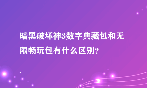 暗黑破坏神3数字典藏包和无限畅玩包有什么区别？