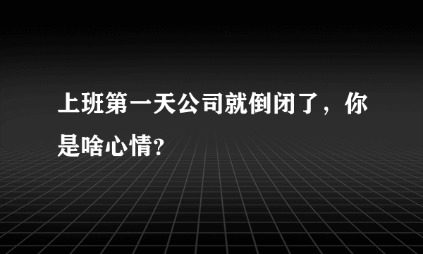 上班第一天公司就倒闭了，你是啥心情？