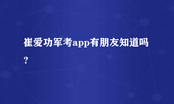 崔爱功军考app有朋友知道吗？