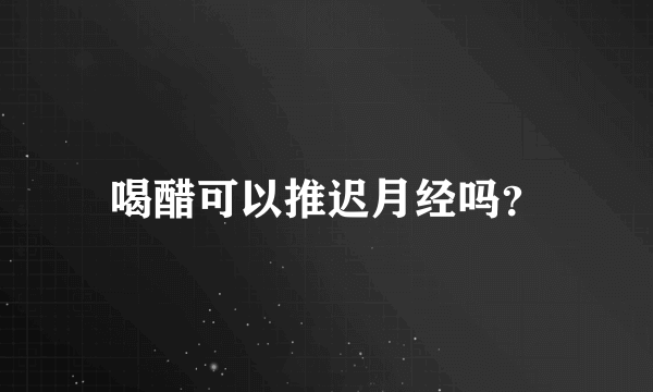 喝醋可以推迟月经吗？