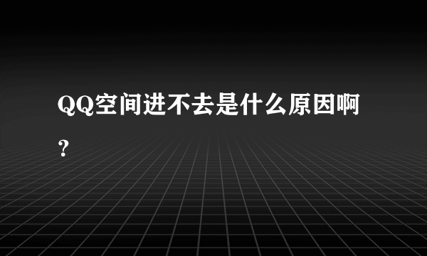 QQ空间进不去是什么原因啊？