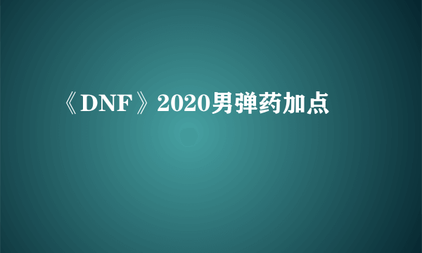 《DNF》2020男弹药加点