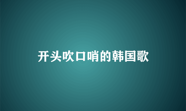 开头吹口哨的韩国歌