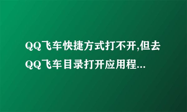 QQ飞车快捷方式打不开,但去QQ飞车目录打开应用程序却打的开,这样什么解决。