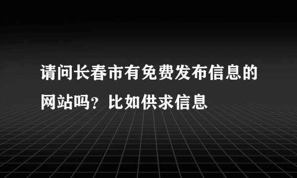 请问长春市有免费发布信息的网站吗？比如供求信息