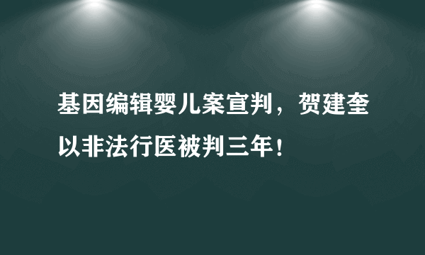 基因编辑婴儿案宣判，贺建奎以非法行医被判三年！