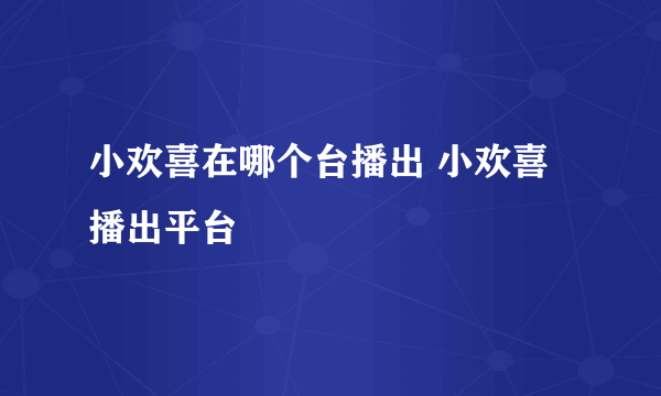 小欢喜在哪个台播出 小欢喜播出平台