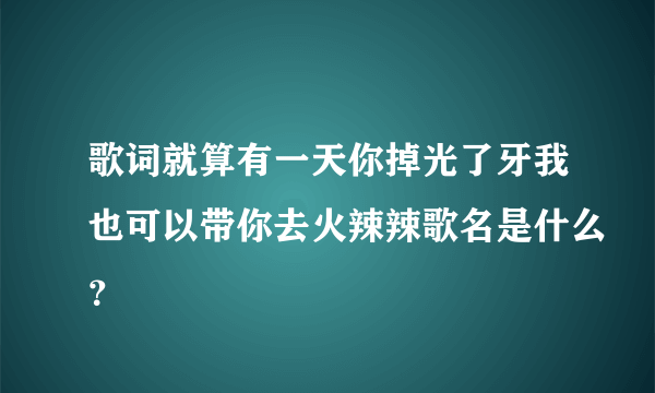 歌词就算有一天你掉光了牙我也可以带你去火辣辣歌名是什么？