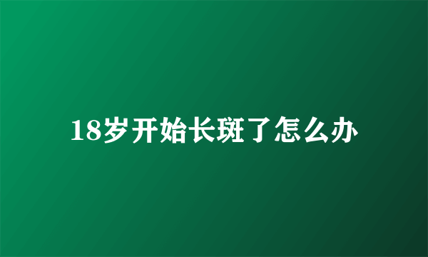 18岁开始长斑了怎么办