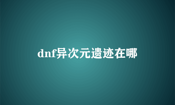 dnf异次元遗迹在哪