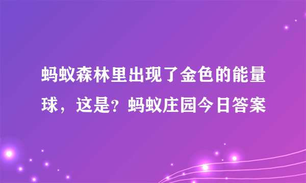 蚂蚁森林里出现了金色的能量球，这是？蚂蚁庄园今日答案