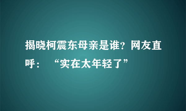 揭晓柯震东母亲是谁？网友直呼： “实在太年轻了”