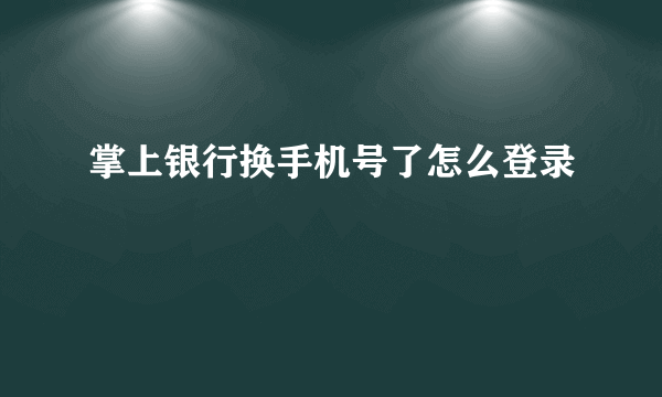 掌上银行换手机号了怎么登录