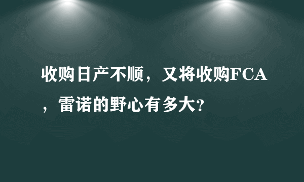 收购日产不顺，又将收购FCA，雷诺的野心有多大？