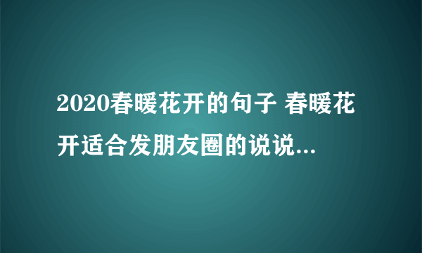 2020春暖花开的句子 春暖花开适合发朋友圈的说说2020