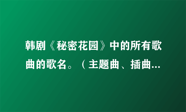 韩剧《秘密花园》中的所有歌曲的歌名。（主题曲、插曲、片尾曲都要）