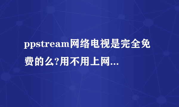 ppstream网络电视是完全免费的么?用不用上网观看的人花钱??????????急急急!!!!!!!!!!!!