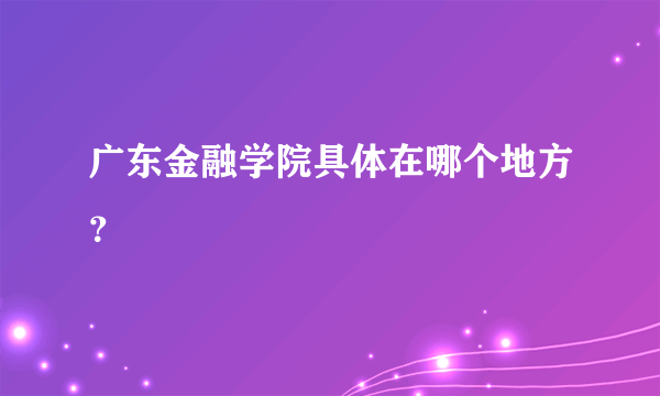 广东金融学院具体在哪个地方？