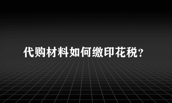 代购材料如何缴印花税？